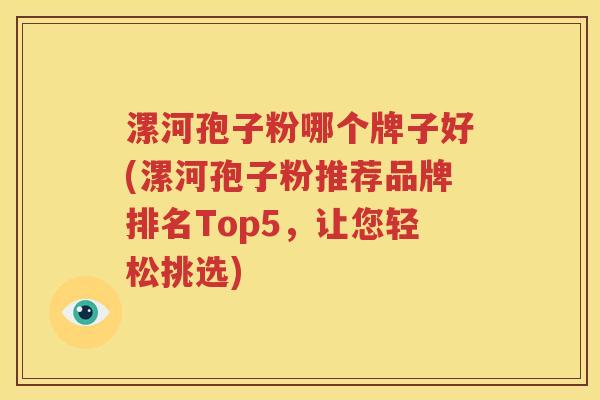 漯河孢子粉哪个牌子好(漯河孢子粉推荐品牌排名Top5，让您轻松挑选)