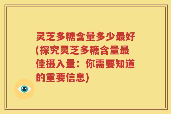 灵芝多糖含量多少最好(探究灵芝多糖含量最佳摄入量：你需要知道的重要信息)