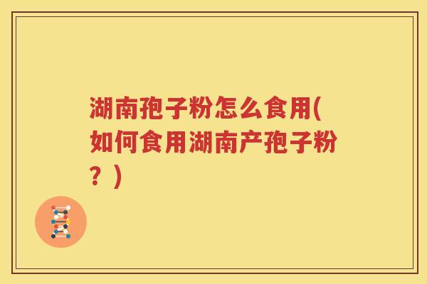 湖南孢子粉怎么食用(如何食用湖南产孢子粉？)