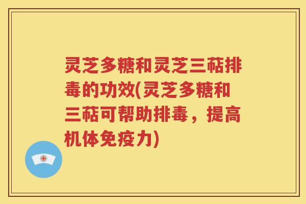 灵芝多糖和灵芝三萜排毒的功效(灵芝多糖和三萜可帮助排毒，提高机体免疫力)
