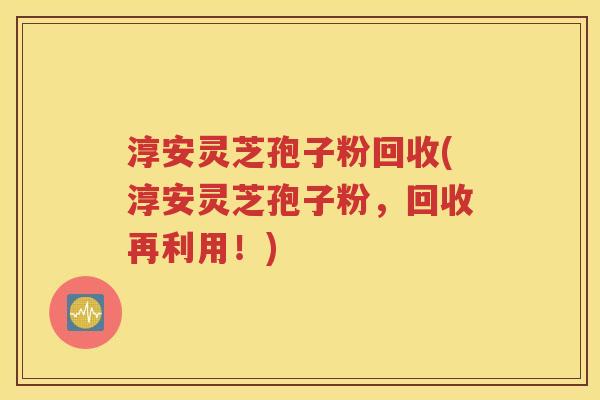 淳安灵芝孢子粉回收(淳安灵芝孢子粉，回收再利用！)