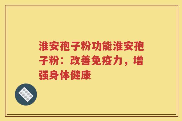 淮安孢子粉功能淮安孢子粉：改善免疫力，增强身体健康