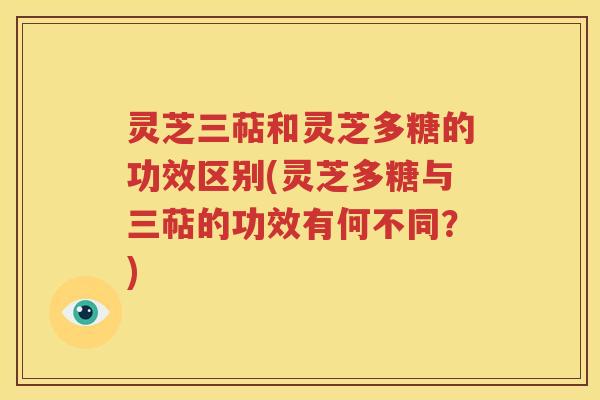 灵芝三萜和灵芝多糖的功效区别(灵芝多糖与三萜的功效有何不同？)