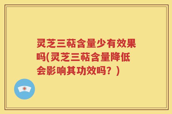 灵芝三萜含量少有效果吗(灵芝三萜含量降低会影响其功效吗？)