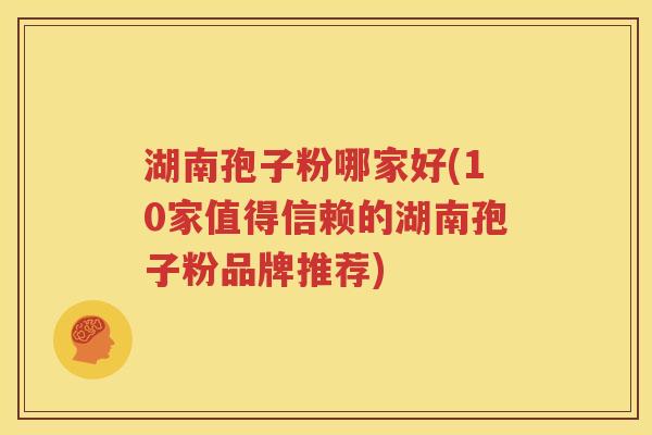 湖南孢子粉哪家好(10家值得信赖的湖南孢子粉品牌推荐)