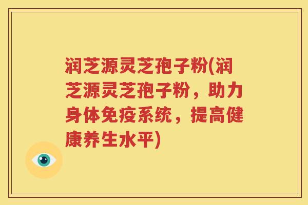 润芝源灵芝孢子粉(润芝源灵芝孢子粉，助力身体免疫系统，提高健康养生水平)