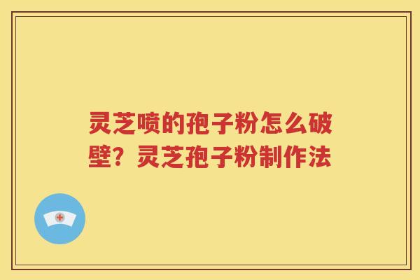 灵芝喷的孢子粉怎么破壁？灵芝孢子粉制作法