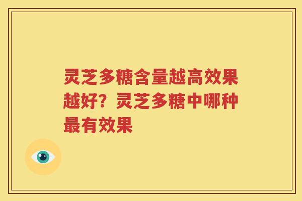 灵芝多糖含量越高效果越好？灵芝多糖中哪种最有效果
