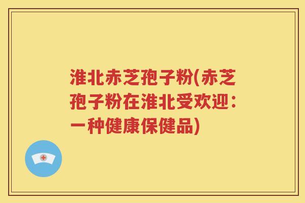 淮北赤芝孢子粉(赤芝孢子粉在淮北受欢迎：一种健康保健品)
