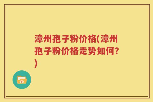 漳州孢子粉价格(漳州孢子粉价格走势如何？)