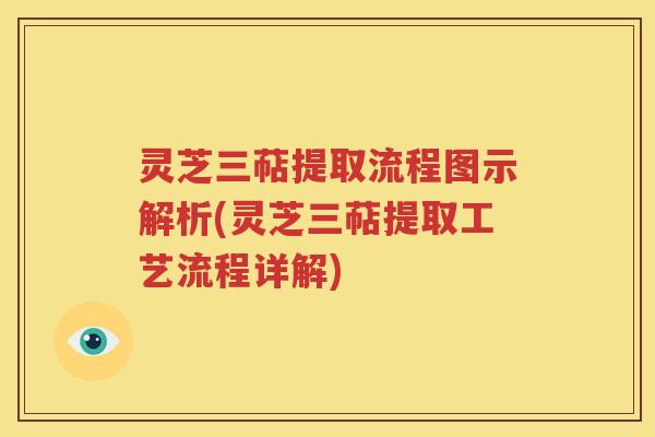 灵芝三萜提取流程图示解析(灵芝三萜提取工艺流程详解)