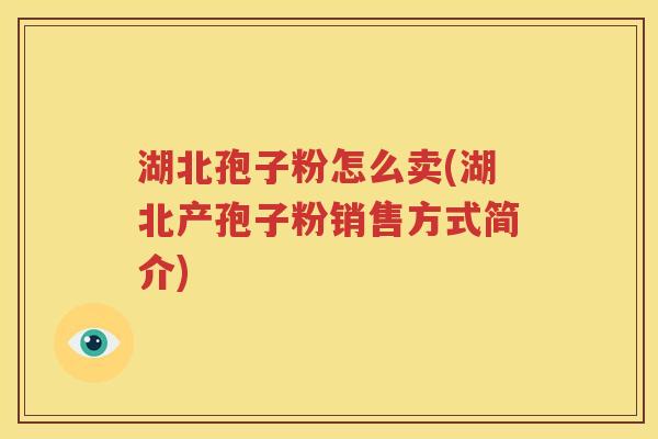 湖北孢子粉怎么卖(湖北产孢子粉销售方式简介)