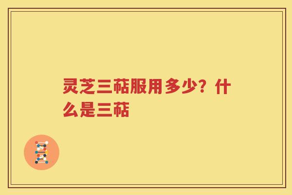 灵芝三萜服用多少？什么是三萜