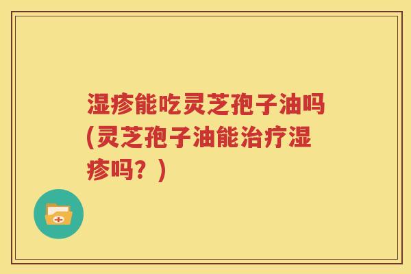 湿疹能吃灵芝孢子油吗(灵芝孢子油能治疗湿疹吗？)