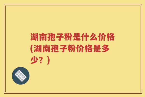 湖南孢子粉是什么价格(湖南孢子粉价格是多少？)
