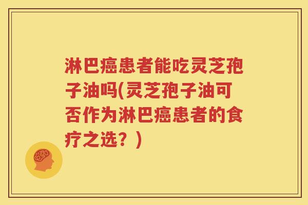 淋巴癌患者能吃灵芝孢子油吗(灵芝孢子油可否作为淋巴癌患者的食疗之选？)