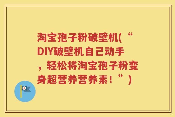 淘宝孢子粉破壁机(“DIY破壁机自己动手，轻松将淘宝孢子粉变身超营养营养素！”)