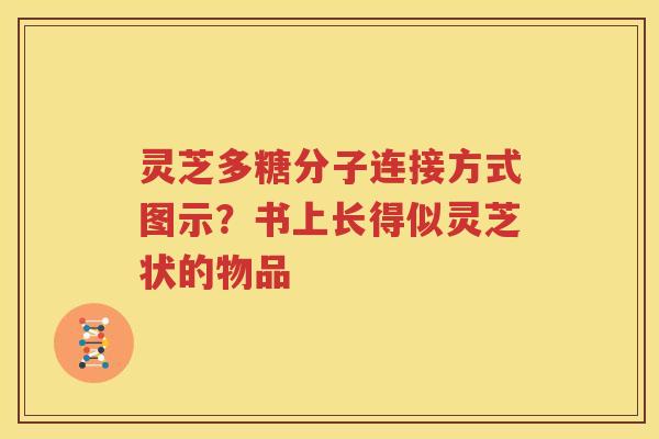 灵芝多糖分子连接方式图示？书上长得似灵芝状的物品