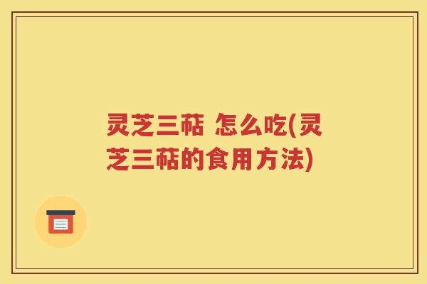 灵芝三萜 怎么吃(灵芝三萜的食用方法)