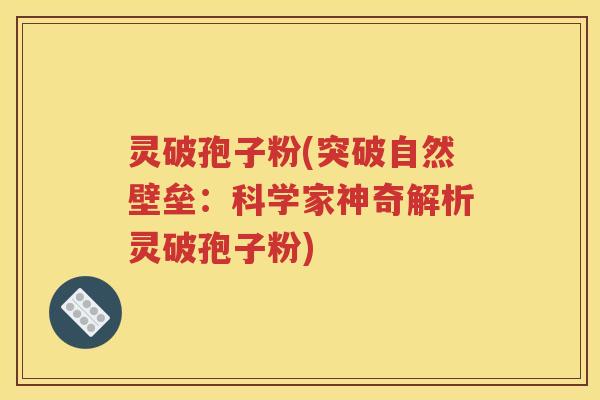 灵破孢子粉(突破自然壁垒：科学家神奇解析灵破孢子粉)
