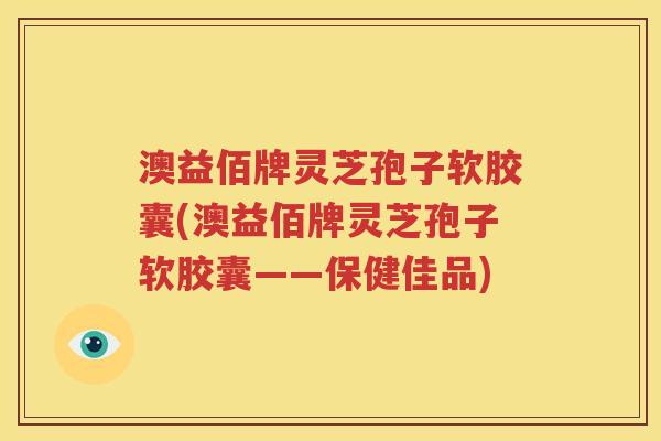 澳益佰牌灵芝孢子软胶囊(澳益佰牌灵芝孢子软胶囊——保健佳品)