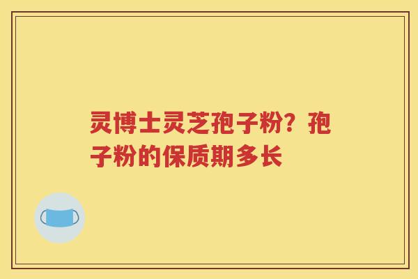 灵博士灵芝孢子粉？孢子粉的保质期多长