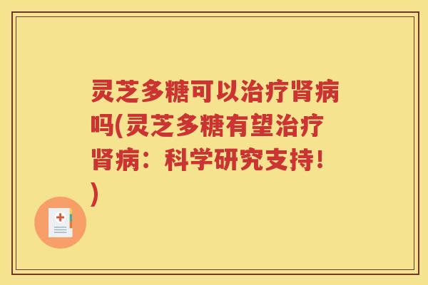 灵芝多糖可以治疗肾病吗(灵芝多糖有望治疗肾病：科学研究支持！)