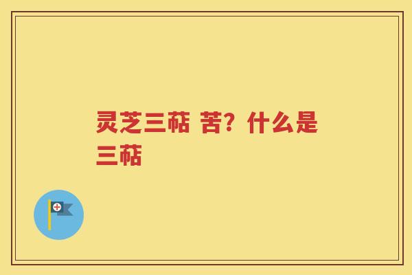 灵芝三萜 苦？什么是三萜