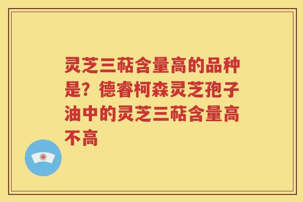 灵芝三萜含量高的品种是？德睿柯森灵芝孢子油中的灵芝三萜含量高不高