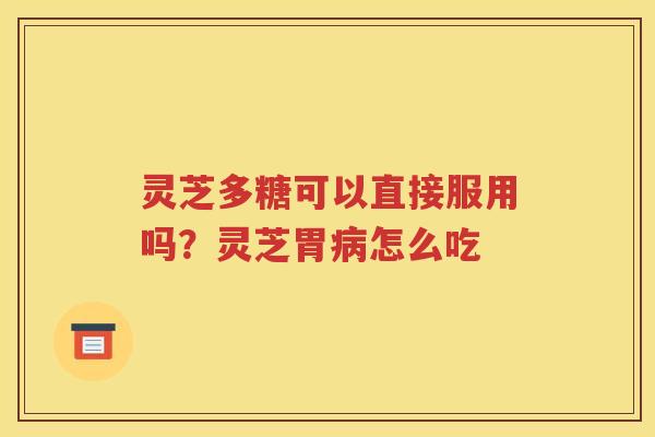 灵芝多糖可以直接服用吗？灵芝胃病怎么吃