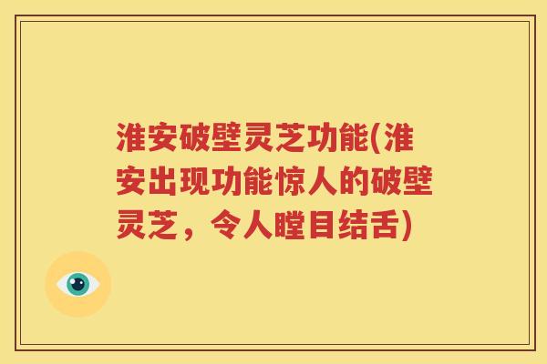 淮安破壁灵芝功能(淮安出现功能惊人的破壁灵芝，令人瞠目结舌)