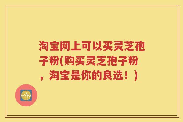 淘宝网上可以买灵芝孢子粉(购买灵芝孢子粉，淘宝是你的良选！)