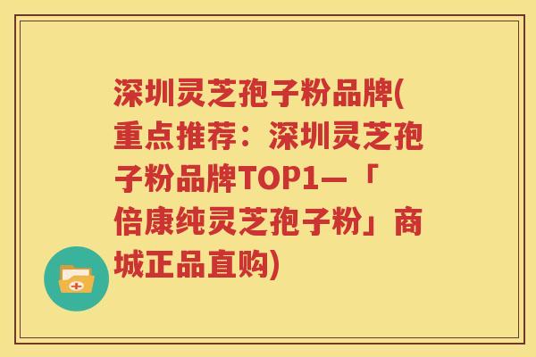深圳灵芝孢子粉品牌(重点推荐：深圳灵芝孢子粉品牌TOP1—「倍康纯灵芝孢子粉」商城正品直购)