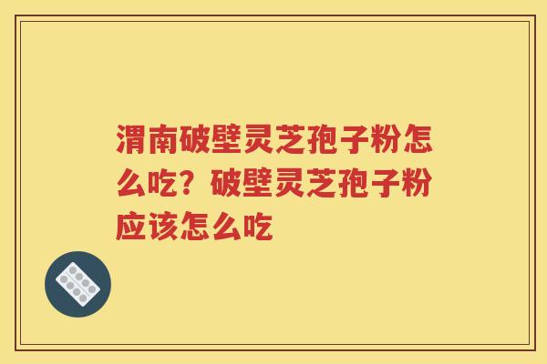 渭南破壁灵芝孢子粉怎么吃？破壁灵芝孢子粉应该怎么吃