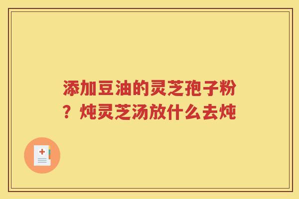 添加豆油的灵芝孢子粉？炖灵芝汤放什么去炖