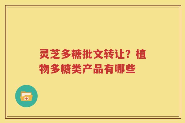 灵芝多糖批文转让？植物多糖类产品有哪些
