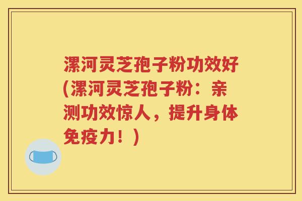 漯河灵芝孢子粉功效好(漯河灵芝孢子粉：亲测功效惊人，提升身体免疫力！)