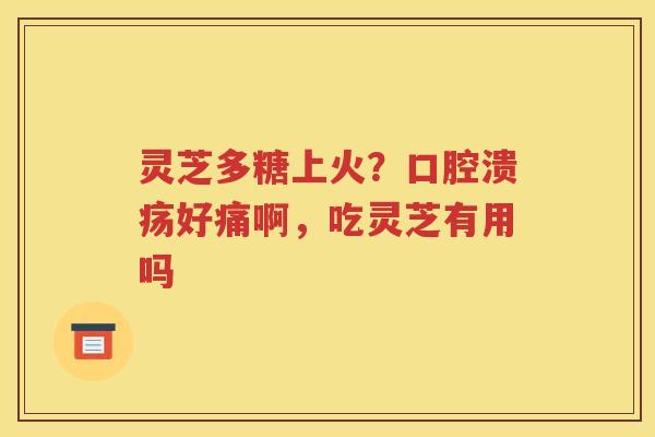 灵芝多糖上火？口腔溃疡好痛啊，吃灵芝有用吗