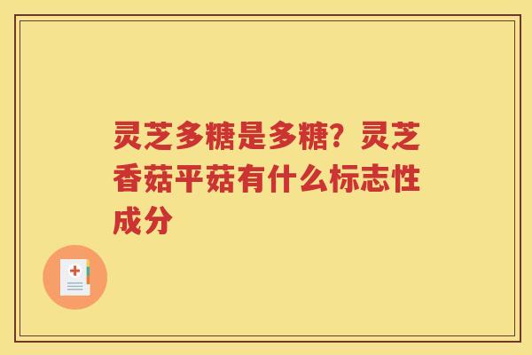 灵芝多糖是多糖？灵芝香菇平菇有什么标志性成分