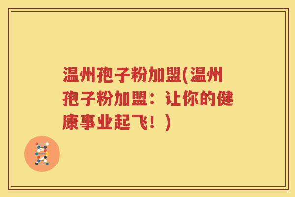 温州孢子粉加盟(温州孢子粉加盟：让你的健康事业起飞！)