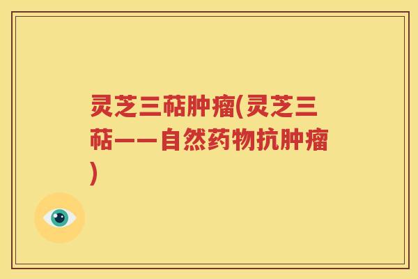 灵芝三萜肿瘤(灵芝三萜——自然药物抗肿瘤)