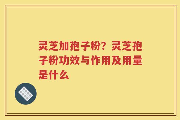 灵芝加孢子粉？灵芝孢子粉功效与作用及用量是什么