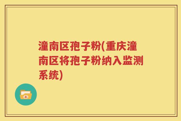 潼南区孢子粉(重庆潼南区将孢子粉纳入监测系统)