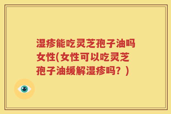 湿疹能吃灵芝孢子油吗女性(女性可以吃灵芝孢子油缓解湿疹吗？)