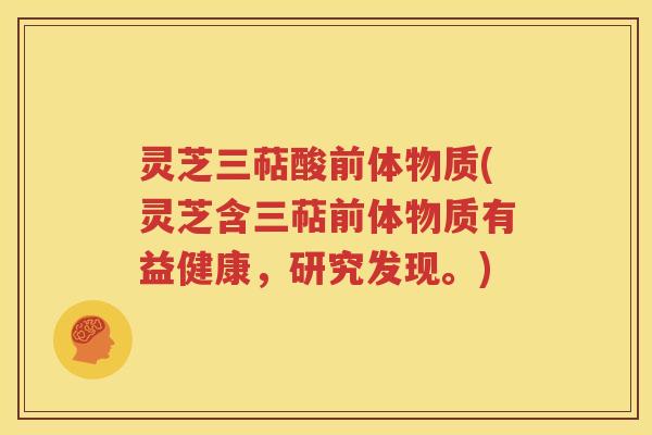 灵芝三萜酸前体物质(灵芝含三萜前体物质有益健康，研究发现。)
