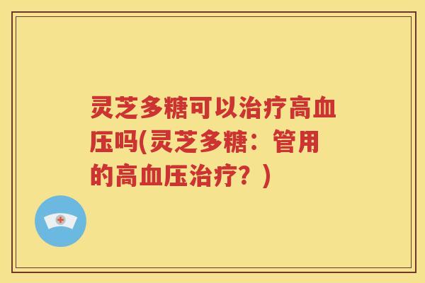 灵芝多糖可以治疗高血压吗(灵芝多糖：管用的高血压治疗？)