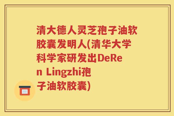 清大德人灵芝孢子油软胶囊发明人(清华大学科学家研发出DeRen Lingzhi孢子油软胶囊)