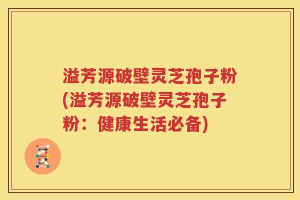 溢芳源破壁灵芝孢子粉(溢芳源破壁灵芝孢子粉：健康生活必备)