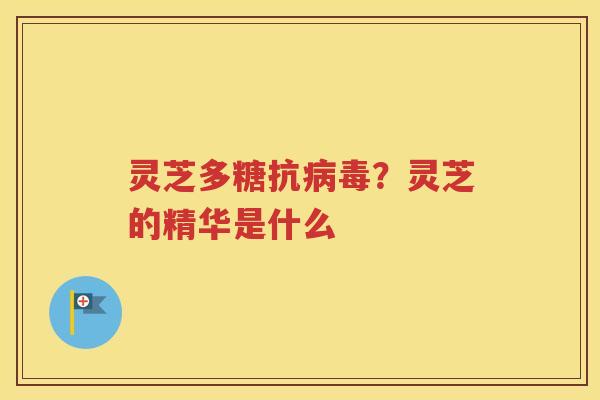 灵芝多糖抗病毒？灵芝的精华是什么