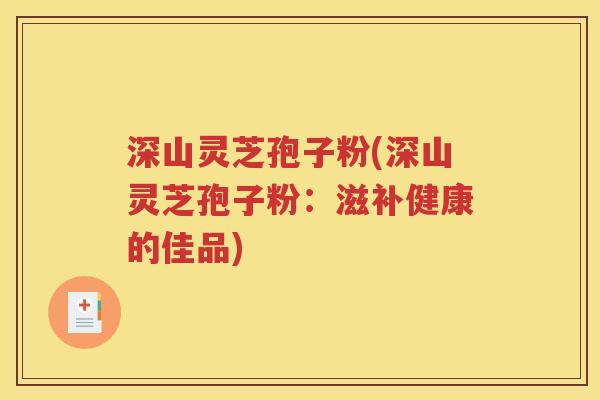 深山灵芝孢子粉(深山灵芝孢子粉：滋补健康的佳品)